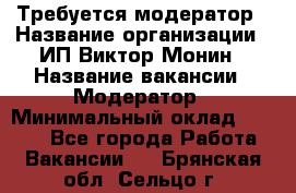 Требуется модератор › Название организации ­ ИП Виктор Монин › Название вакансии ­ Модератор › Минимальный оклад ­ 6 200 - Все города Работа » Вакансии   . Брянская обл.,Сельцо г.